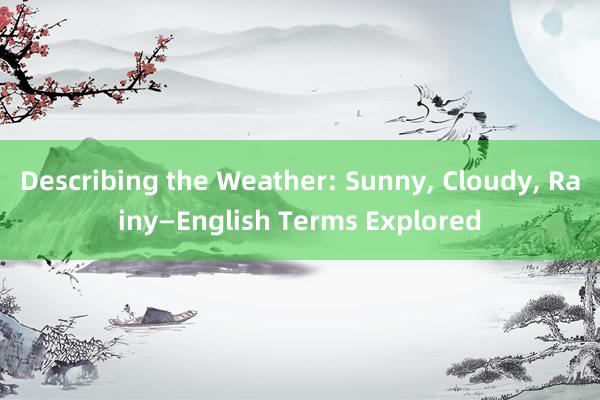 Describing the Weather: Sunny， Cloudy， Rainy—English Terms Explored